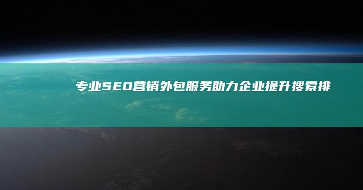 专业SEO营销外包服务：助力企业提升搜索排名与品牌建设