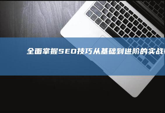 全面掌握SEO技巧：从基础到进阶的实战教学